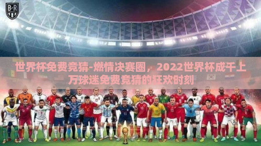 世界杯免费竞猜-燃情决赛圈，2022世界杯成千上万球迷免费竞猜的狂欢时刻