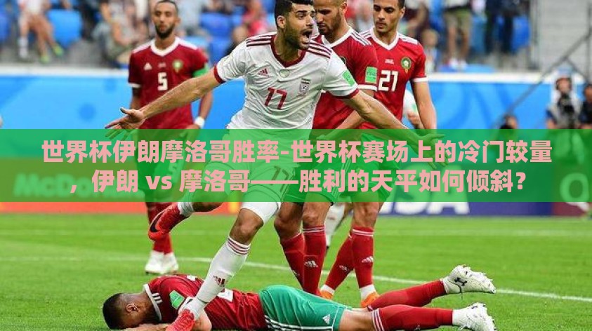 世界杯伊朗摩洛哥胜率-世界杯赛场上的冷门较量，伊朗 vs 摩洛哥——胜利的天平如何倾斜？