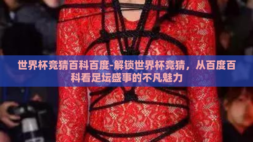 世界杯竞猜百科百度-解锁世界杯竞猜,从百度百科看足坛盛事的不凡魅力 世界杯竞猜百科百度-解锁世界杯竞猜,从百度百科看足坛盛事的不凡魅力