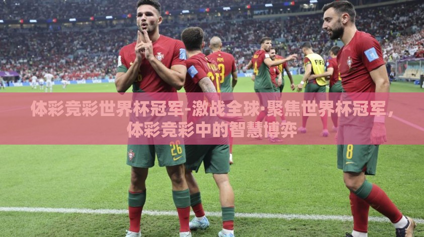 体彩竞彩世界杯冠军-激战全球·聚焦世界杯冠军，体彩竞彩中的智慧博弈