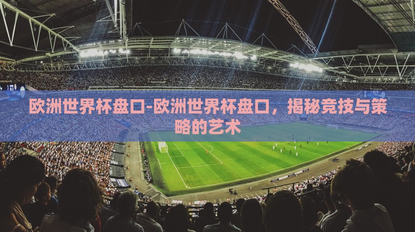 欧洲世界杯盘口-欧洲世界杯盘口,揭秘竞技与策略的艺术 欧洲世界杯盘口-欧洲世界杯盘口,揭秘竞技与策略的艺术