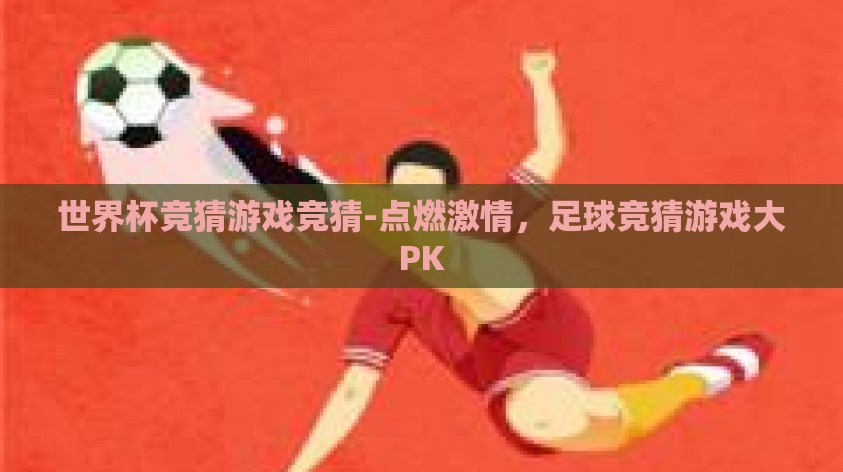 世界杯竞猜游戏竞猜-点燃激情，足球竞猜游戏大PK