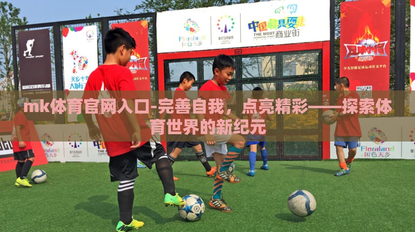 mk体育官网入口-完善自我,点亮精彩——探索体育世界的新纪元 mk体育官网入口-完善自我,点亮精彩——探索体育世界的新纪元