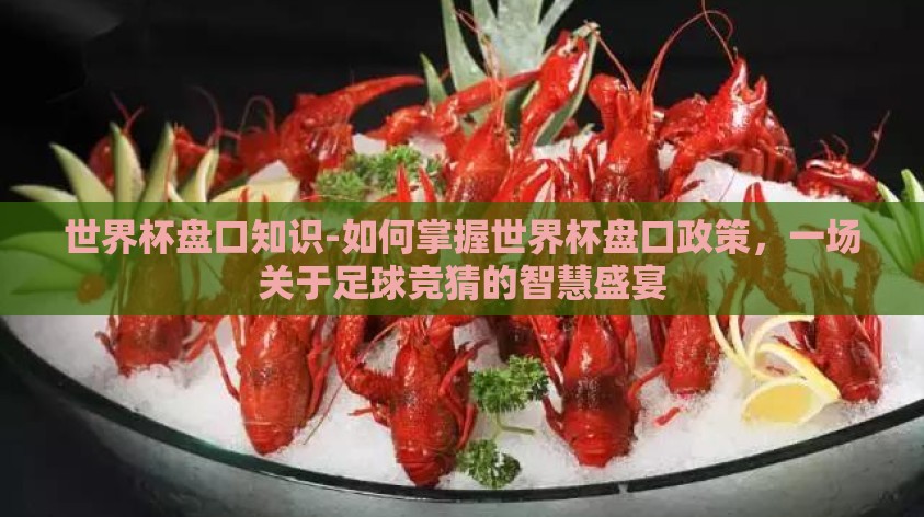世界杯盘口知识-如何掌握世界杯盘口政策,一场关于足球竞猜的智慧盛宴 世界杯盘口知识-如何掌握世界杯盘口政策,一场关于足球竞猜的智慧盛宴