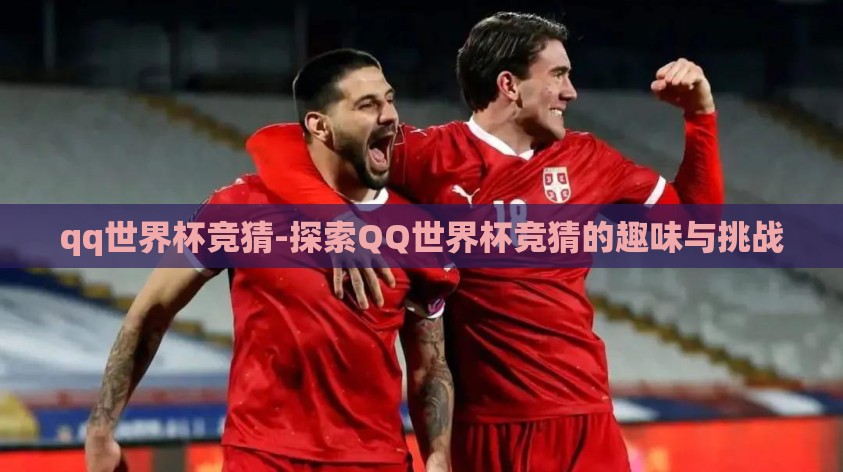 qq世界杯竞猜-探索QQ世界杯竞猜的趣味与挑战