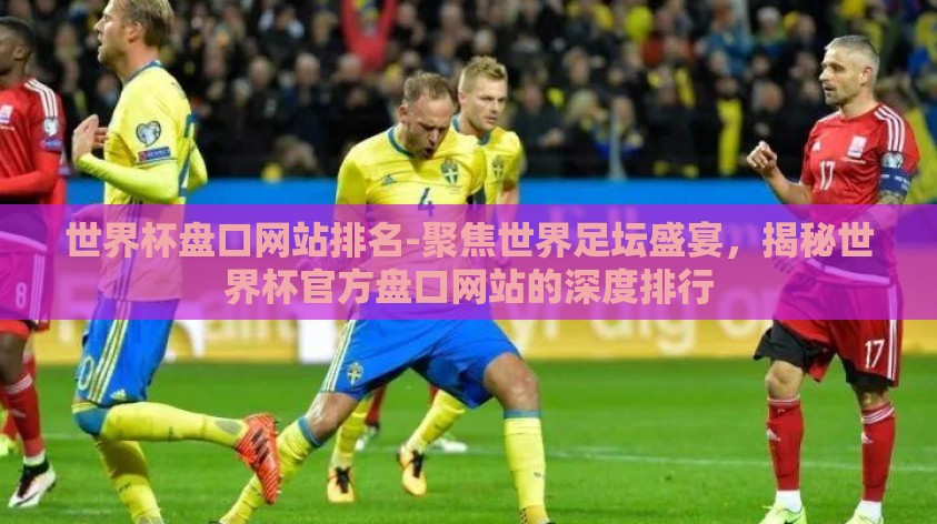 世界杯盘口网站排名-聚焦世界足坛盛宴，揭秘世界杯官方盘口网站的深度排行
