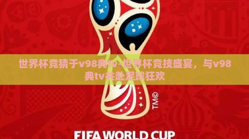 世界杯竞猜于v98典tv-世界杯竞技盛宴,与v98典tv共赴足球狂欢 世界杯竞猜于v98典tv-世界杯竞技盛宴,与v98典tv共赴足球狂欢