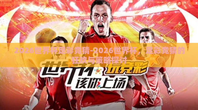 2026世界杯足彩竞猜-2026世界杯,足彩竞猜的狂欢与策略探讨 2026世界杯足彩竞猜-2026世界杯,足彩竞猜的狂欢与策略探讨