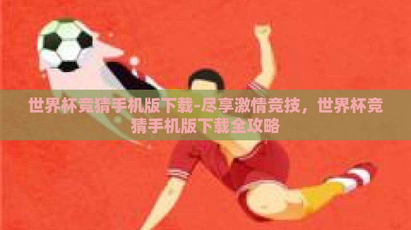 世界杯竞猜手机版下载-尽享激情竞技，世界杯竞猜手机版下载全攻略