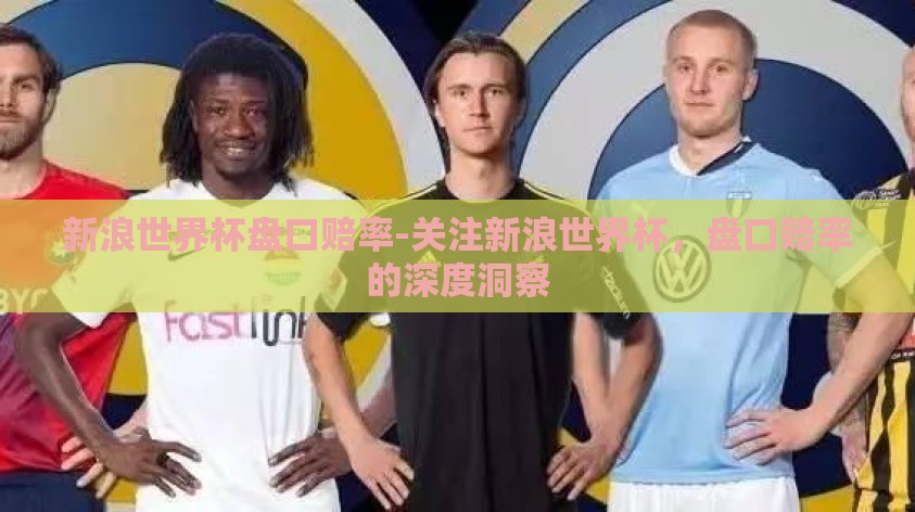 新浪世界杯盘口赔率-关注新浪世界杯,盘口赔率的深度洞察 新浪世界杯盘口赔率-关注新浪世界杯,盘口赔率的深度洞察