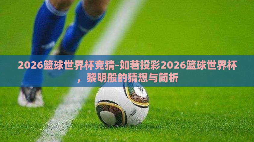 2026篮球世界杯竞猜-如若投彩2026篮球世界杯,黎明般的猜想与简析 2026篮球世界杯竞猜-如若投彩2026篮球世界杯,黎明般的猜想与简析
