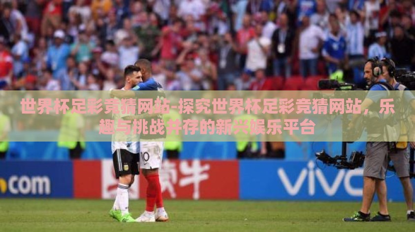 世界杯足彩竞猜网站-探究世界杯足彩竞猜网站,乐趣与挑战并存的新兴娱乐平台 世界杯足彩竞猜网站-探究世界杯足彩竞猜网站,乐趣与挑战并存的新兴娱乐平台