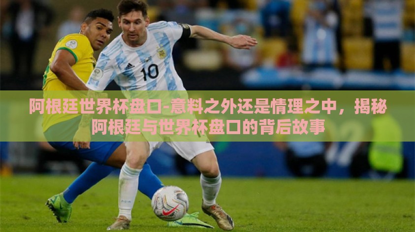 阿根廷世界杯盘口-意料之外还是情理之中，揭秘阿根廷与世界杯盘口的背后故事