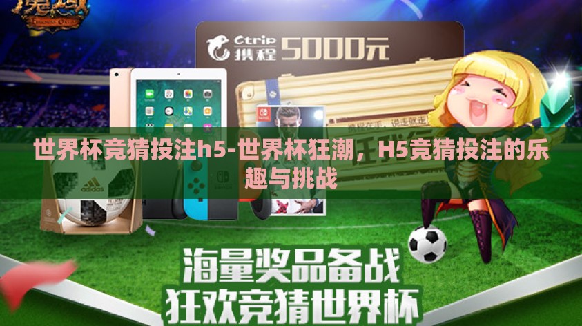 世界杯竞猜投注h5-世界杯狂潮,H5竞猜投注的乐趣与挑战 世界杯竞猜投注h5-世界杯狂潮,H5竞猜投注的乐趣与挑战
