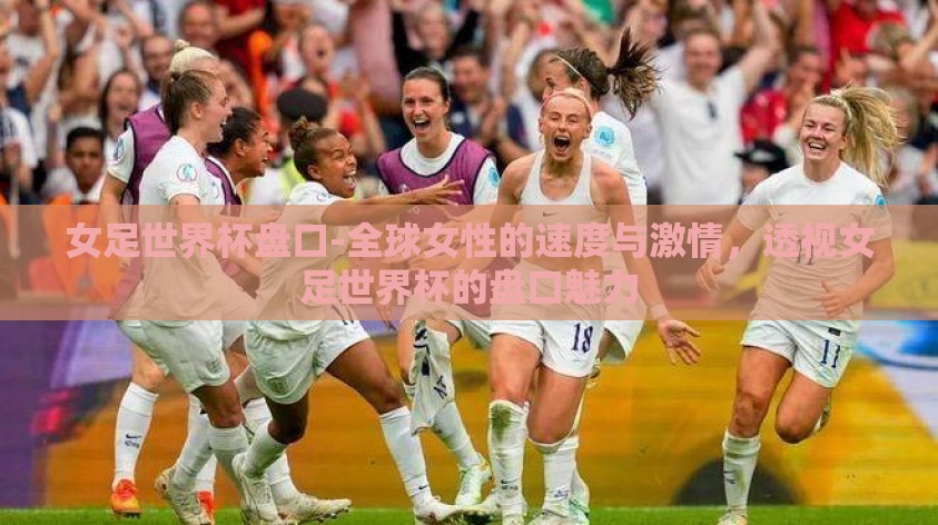 女足世界杯盘口-全球女性的速度与激情，透视女足世界杯的盘口魅力
