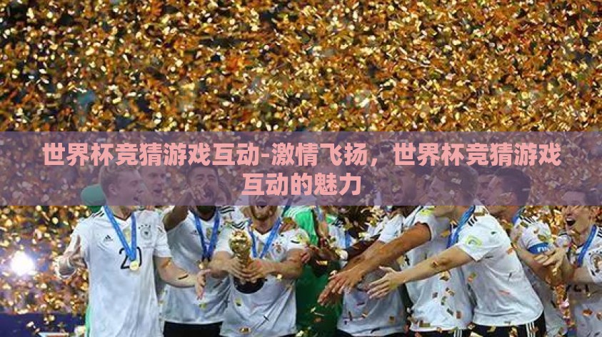 世界杯竞猜游戏互动-激情飞扬，世界杯竞猜游戏互动的魅力