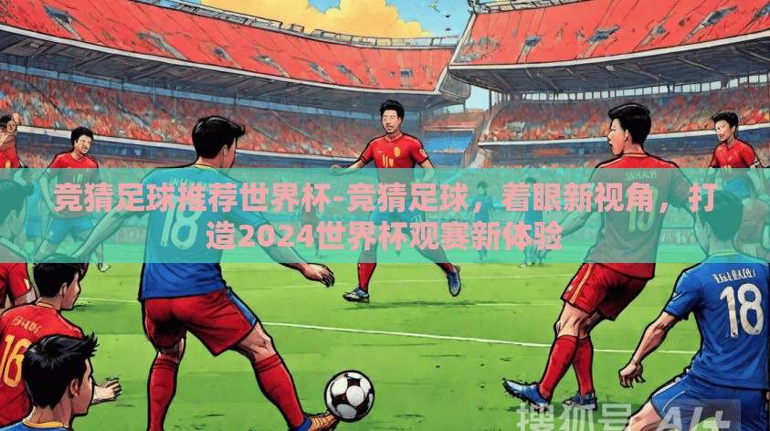 竞猜足球推荐世界杯-竞猜足球，着眼新视角，打造2024世界杯观赛新体验