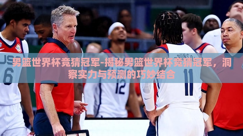 男篮世界杯竞猜冠军-揭秘男篮世界杯竞猜冠军，洞察实力与预测的巧妙结合