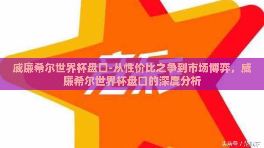 威廉希尔世界杯盘口-从性价比之争到市场博弈，威廉希尔世界杯盘口的深度分析