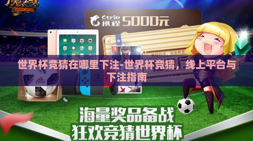 世界杯竞猜在哪里下注-世界杯竞猜，线上平台与下注指南