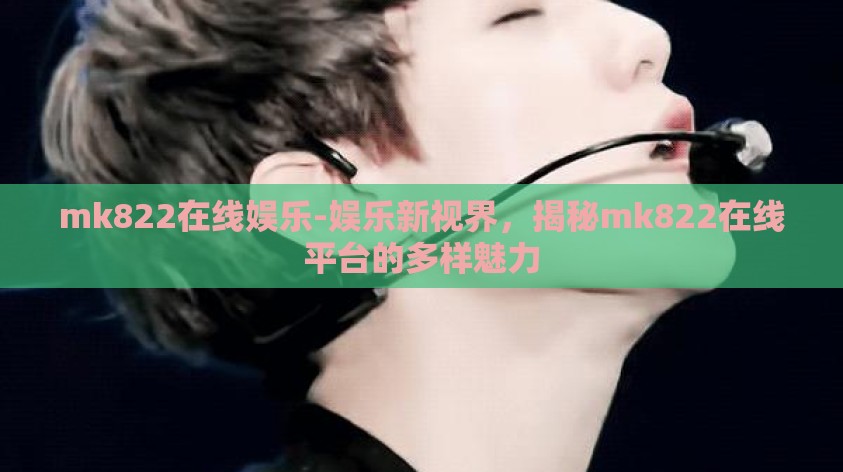 mk822在线娱乐-娱乐新视界，揭秘mk822在线平台的多样魅力