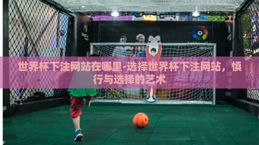世界杯下注网站在哪里-选择世界杯下注网站，慎行与选择的艺术
