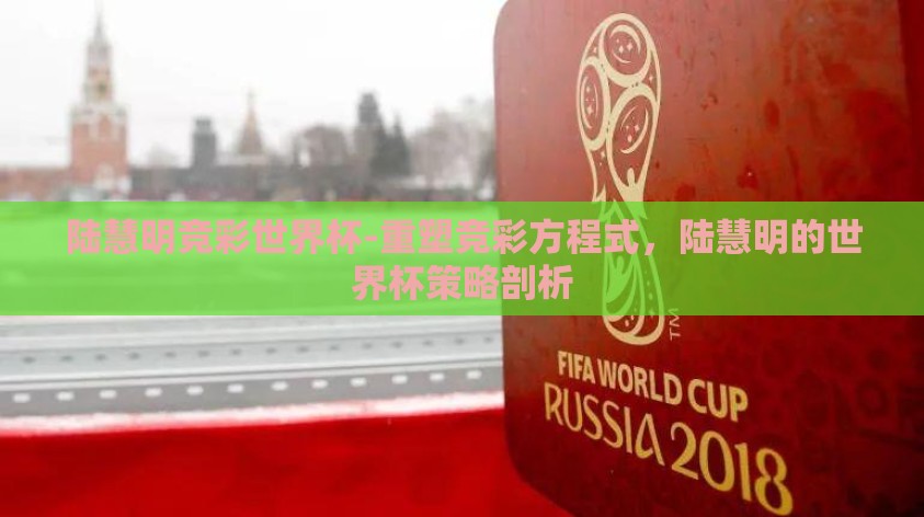 陆慧明竞彩世界杯-重塑竞彩方程式，陆慧明的世界杯策略剖析