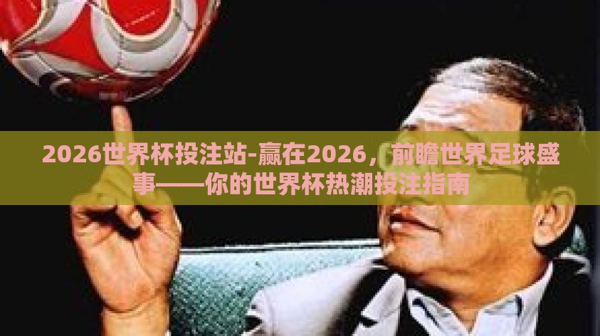 2026世界杯投注站-赢在2026，前瞻世界足球盛事——你的世界杯热潮投注指南