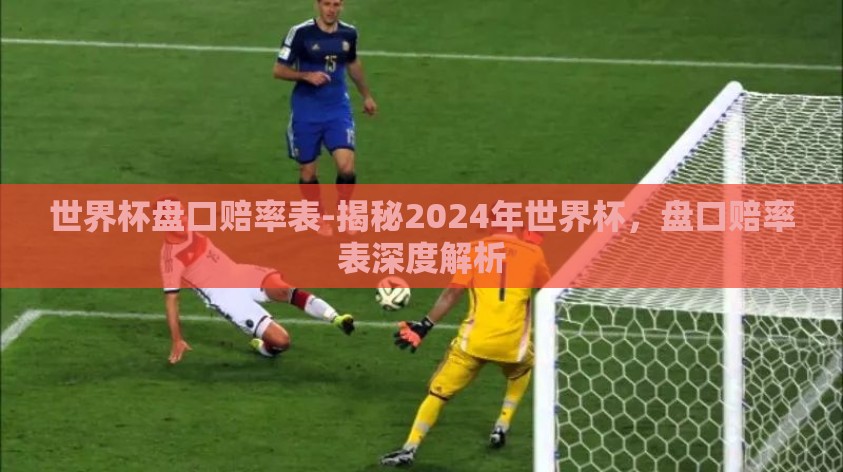 世界杯盘口赔率表-揭秘2024年世界杯，盘口赔率表深度解析