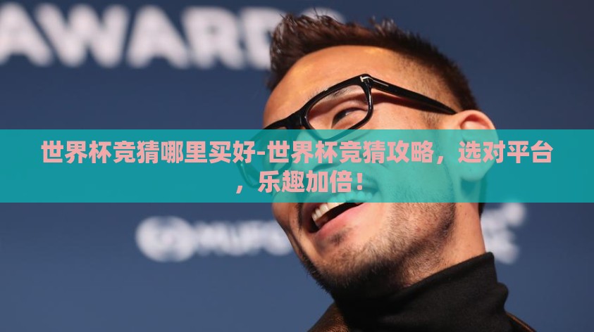 世界杯竞猜哪里买好-世界杯竞猜攻略，选对平台，乐趣加倍！