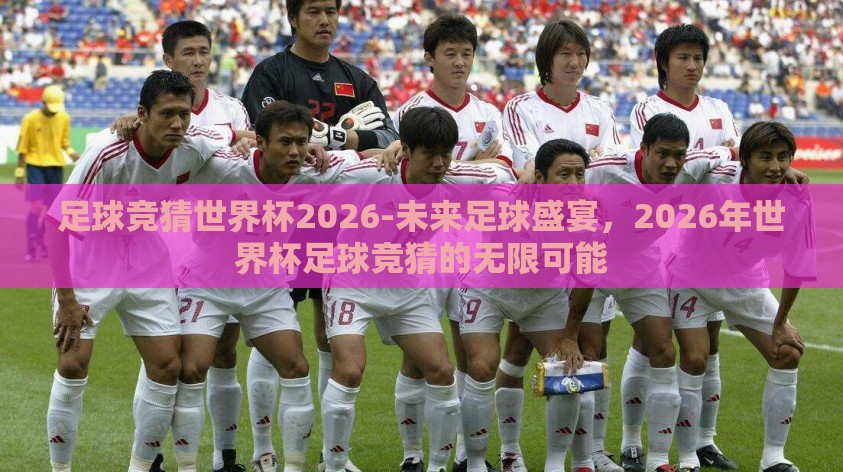 足球竞猜世界杯2026-未来足球盛宴，2026年世界杯足球竞猜的无限可能
