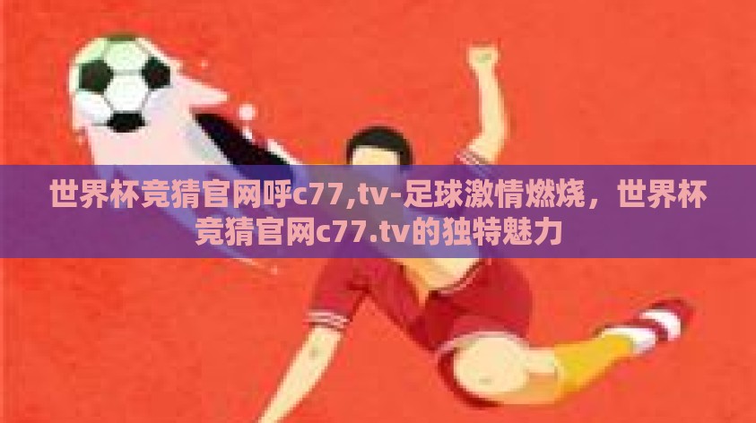 世界杯竞猜官网呼c77,tv-足球激情燃烧，世界杯竞猜官网c77.tv的独特魅力