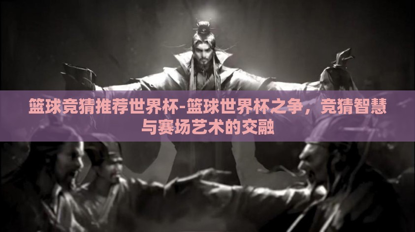 篮球竞猜推荐世界杯-篮球世界杯之争，竞猜智慧与赛场艺术的交融