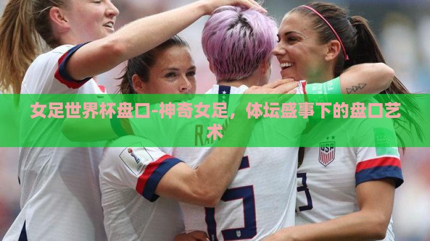 女足世界杯盘口-神奇女足，体坛盛事下的盘口艺术