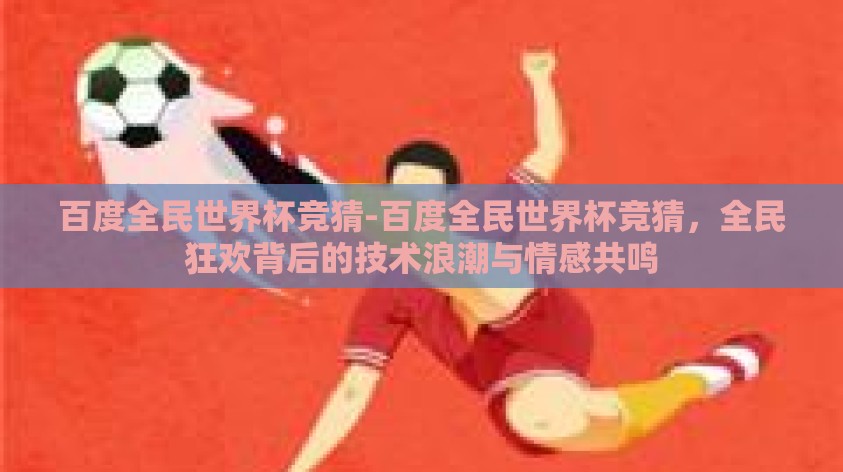 百度全民世界杯竞猜-百度全民世界杯竞猜，全民狂欢背后的技术浪潮与情感共鸣