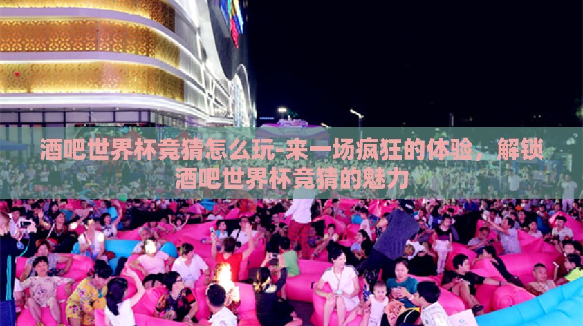 酒吧世界杯竞猜怎么玩-来一场疯狂的体验，解锁酒吧世界杯竞猜的魅力