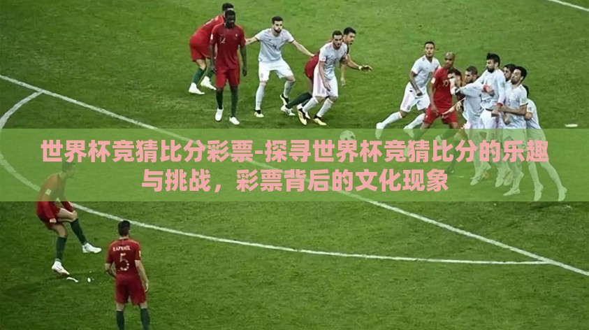 世界杯竞猜比分彩票-探寻世界杯竞猜比分的乐趣与挑战，彩票背后的文化现象
