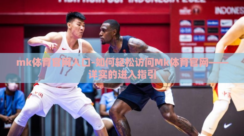 mk体育官网入口-如何轻松访问Mk体育官网——详实的进入指引 mk体育官网入口-如何轻松访问Mk体育官网——详实的进入指引