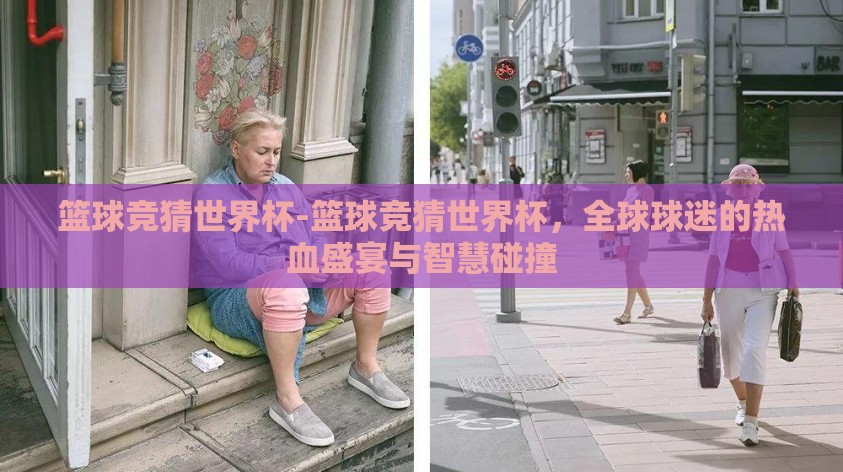 篮球竞猜世界杯-篮球竞猜世界杯,全球球迷的热血盛宴与智慧碰撞 篮球竞猜世界杯-篮球竞猜世界杯,全球球迷的热血盛宴与智慧碰撞