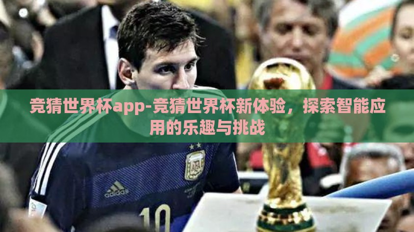 竞猜世界杯app-竞猜世界杯新体验，探索智能应用的乐趣与挑战