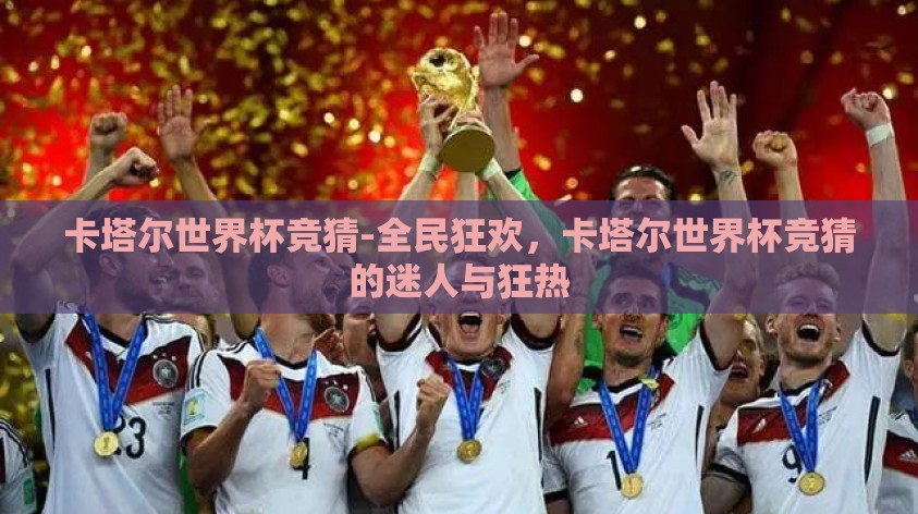 卡塔尔世界杯竞猜-全民狂欢,卡塔尔世界杯竞猜的迷人与狂热 卡塔尔世界杯竞猜-全民狂欢,卡塔尔世界杯竞猜的迷人与狂热