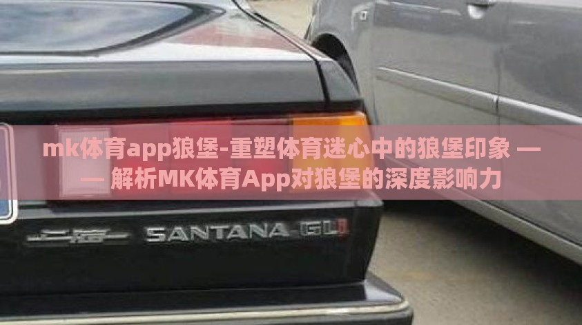 mk体育app狼堡-重塑体育迷心中的狼堡印象 —— 解析MK体育App对狼堡的深度影响力 mk体育app狼堡-重塑体育迷心中的狼堡印象 —— 解析MK体育App对狼堡的深度影响力