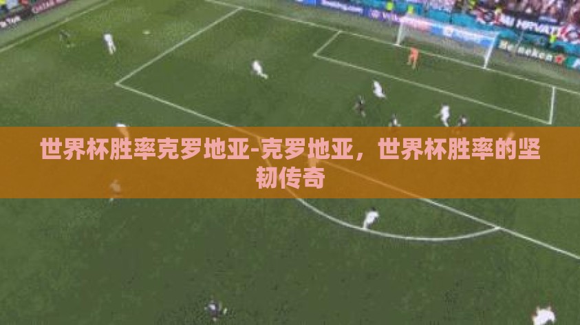 世界杯胜率克罗地亚-克罗地亚，世界杯胜率的坚韧传奇