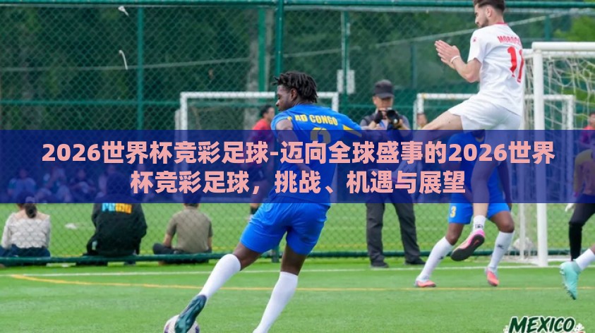 2026世界杯竞彩足球-迈向全球盛事的2026世界杯竞彩足球,挑战、机遇与展望 2026世界杯竞彩足球-迈向全球盛事的2026世界杯竞彩足球,挑战、机遇与展望