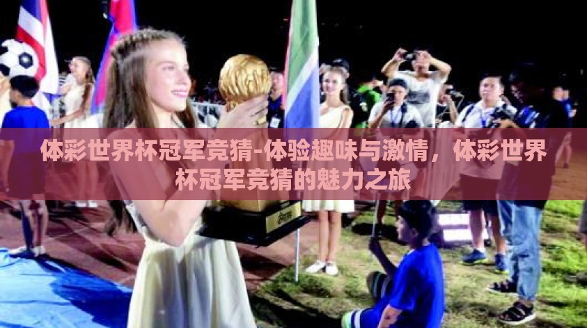 体彩世界杯冠军竞猜-体验趣味与激情,体彩世界杯冠军竞猜的魅力之旅 体彩世界杯冠军竞猜-体验趣味与激情,体彩世界杯冠军竞猜的魅力之旅