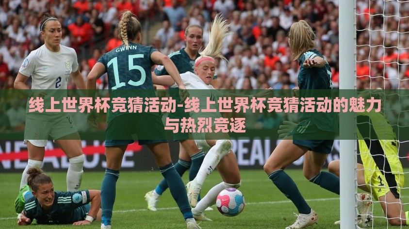 线上世界杯竞猜活动-线上世界杯竞猜活动的魅力与热烈竞逐