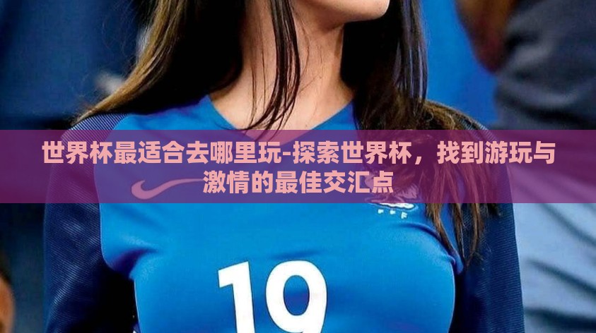 世界杯最适合去哪里玩-探索世界杯，找到游玩与激情的最佳交汇点